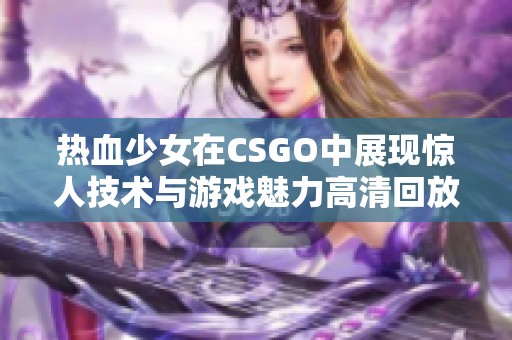 热血少女在CSGO中展现惊人技术与游戏魅力高清回放