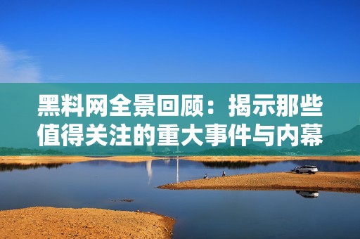 黑料网全景回顾：揭示那些值得关注的重大事件与内幕故事
