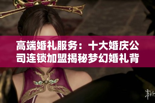 高端婚礼服务：十大婚庆公司连锁加盟揭秘梦幻婚礼背后的秘密