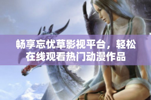 畅享忘忧草影视平台，轻松在线观看热门动漫作品