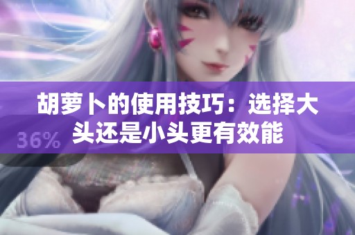 胡萝卜的使用技巧：选择大头还是小头更有效能