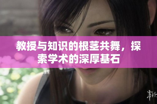 教授与知识的根茎共舞，探索学术的深厚基石