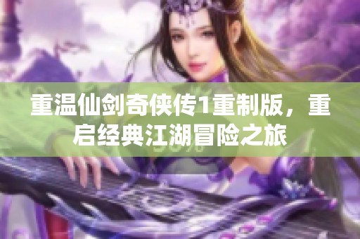 重温仙剑奇侠传1重制版，重启经典江湖冒险之旅
