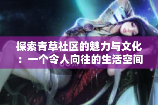 探索青草社区的魅力与文化：一个令人向往的生活空间