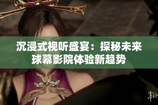 沉浸式视听盛宴：探秘未来球幕影院体验新趋势
