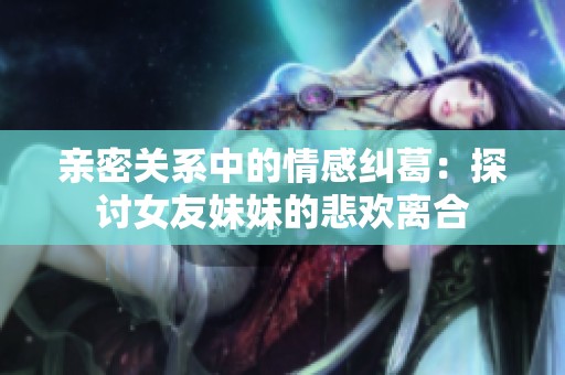 亲密关系中的情感纠葛：探讨女友妹妹的悲欢离合