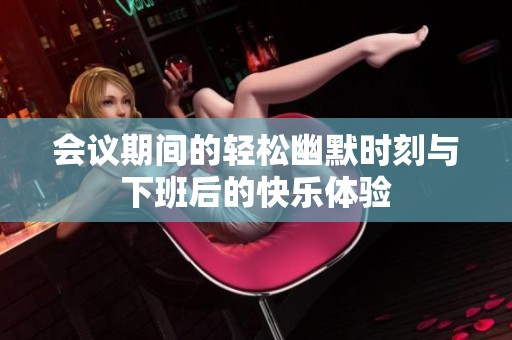 会议期间的轻松幽默时刻与下班后的快乐体验
