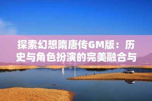 探索幻想隋唐传GM版：历史与角色扮演的完美融合与魅力