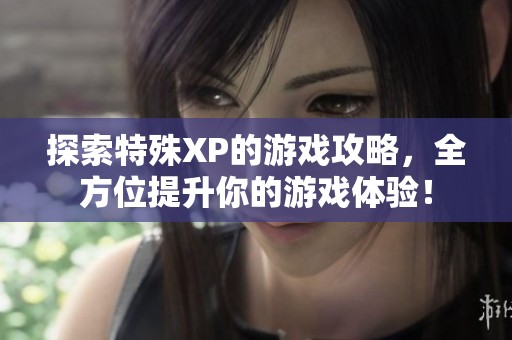 探索特殊XP的游戏攻略，全方位提升你的游戏体验！