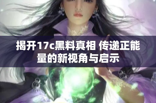 揭开17c黑料真相 传递正能量的新视角与启示