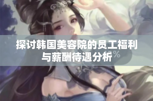 探讨韩国美容院的员工福利与薪酬待遇分析