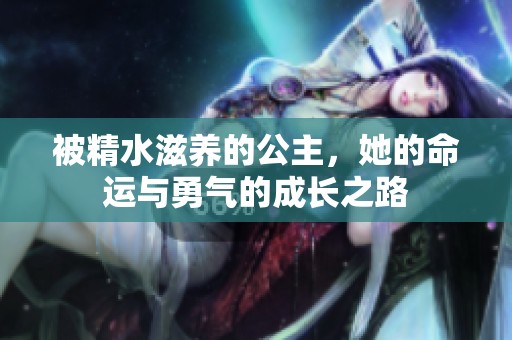 被精水滋养的公主，她的命运与勇气的成长之路