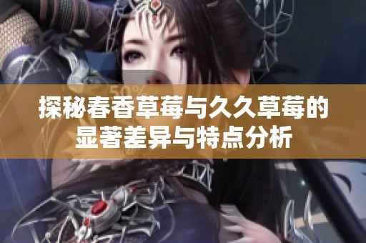 探秘春香草莓与久久草莓的显著差异与特点分析
