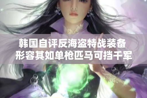 韩国自评反海盗特战装备 形容其如单枪匹马可挡千军