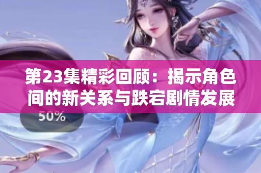 第23集精彩回顾：揭示角色间的新关系与跌宕剧情发展