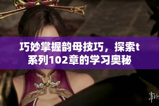 巧妙掌握韵母技巧，探索t系列102章的学习奥秘