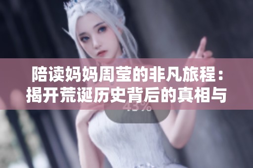 陪读妈妈周莹的非凡旅程：揭开荒诞历史背后的真相与反思