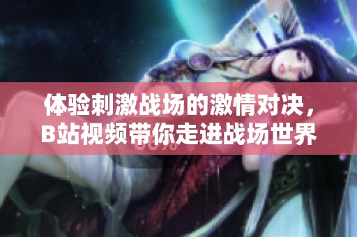 体验刺激战场的激情对决，B站视频带你走进战场世界