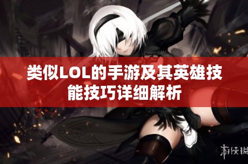 类似LOL的手游及其英雄技能技巧详细解析