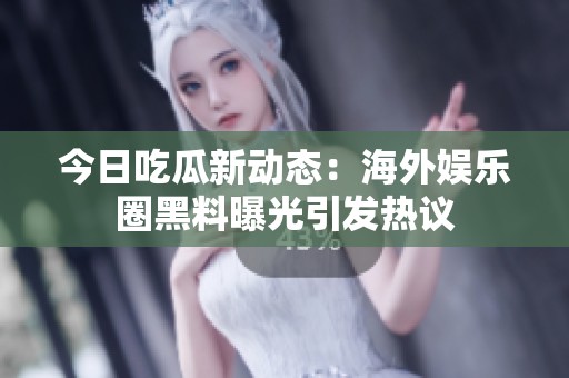 今日吃瓜新动态：海外娱乐圈黑料曝光引发热议