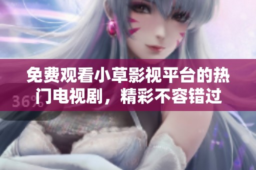免费观看小草影视平台的热门电视剧，精彩不容错过