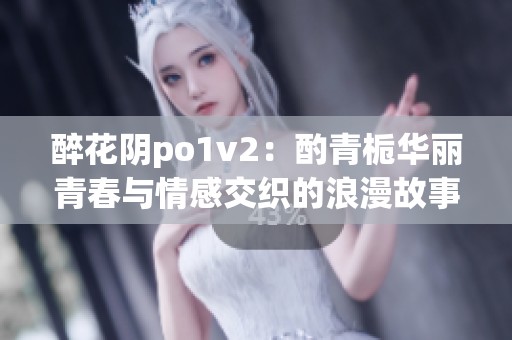 醉花阴po1v2：酌青栀华丽青春与情感交织的浪漫故事