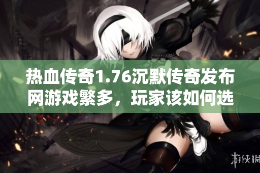 热血传奇1.76沉默传奇发布网游戏繁多，玩家该如何选择？