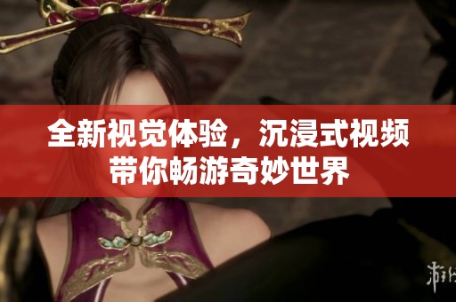 全新视觉体验，沉浸式视频带你畅游奇妙世界