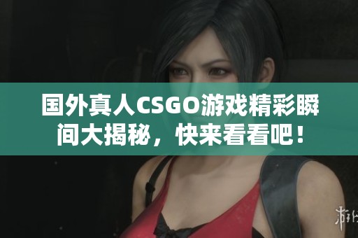 国外真人CSGO游戏精彩瞬间大揭秘，快来看看吧！