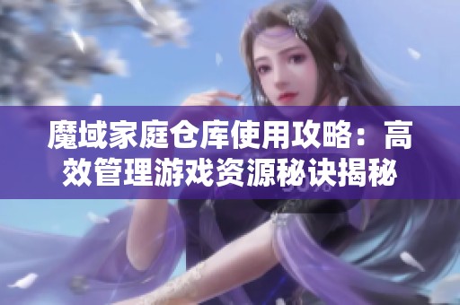 魔域家庭仓库使用攻略：高效管理游戏资源秘诀揭秘