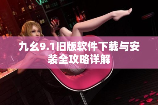 九幺9.1旧版软件下载与安装全攻略详解