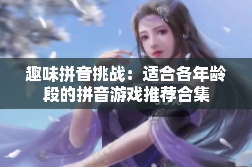 趣味拼音挑战：适合各年龄段的拼音游戏推荐合集