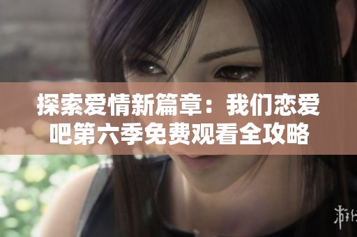 探索爱情新篇章：我们恋爱吧第六季免费观看全攻略