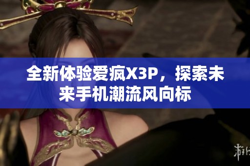 全新体验爱疯X3P，探索未来手机潮流风向标