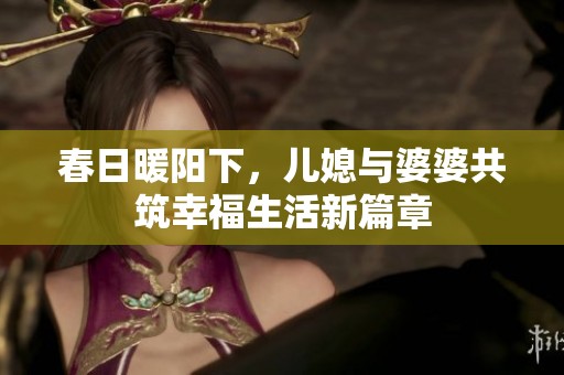 春日暖阳下，儿媳与婆婆共筑幸福生活新篇章