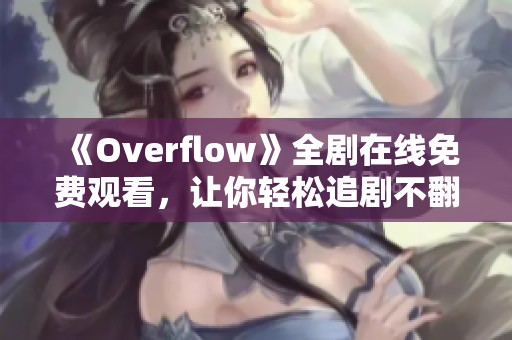 《Overflow》全剧在线免费观看，让你轻松追剧不翻墙