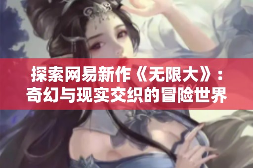 探索网易新作《无限大》：奇幻与现实交织的冒险世界解析