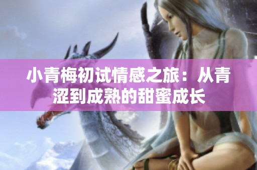 小青梅初试情感之旅：从青涩到成熟的甜蜜成长
