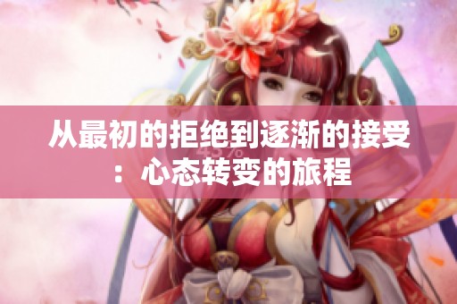 从最初的拒绝到逐渐的接受：心态转变的旅程