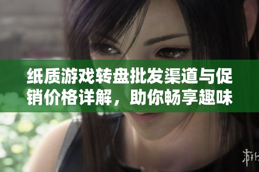 纸质游戏转盘批发渠道与促销价格详解，助你畅享趣味游戏体验