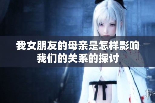 我女朋友的母亲是怎样影响我们的关系的探讨