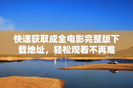 快速获取成全电影完整版下载地址，轻松观看不再难