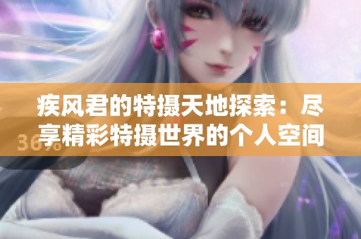 疾风君的特摄天地探索：尽享精彩特摄世界的个人空间