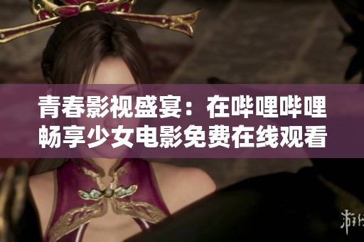 青春影视盛宴：在哔哩哔哩畅享少女电影免费在线观看