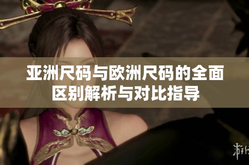 亚洲尺码与欧洲尺码的全面区别解析与对比指导