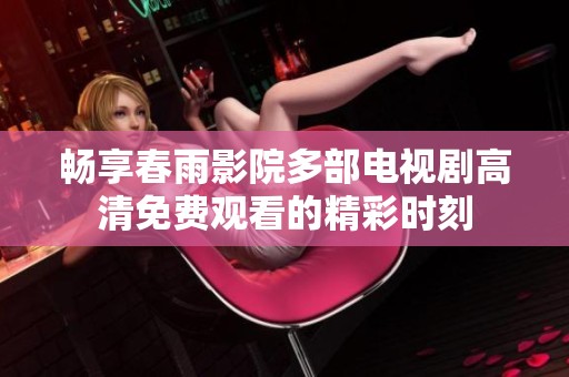 畅享春雨影院多部电视剧高清免费观看的精彩时刻