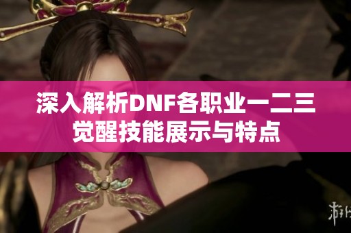 深入解析DNF各职业一二三觉醒技能展示与特点