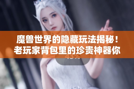 魔兽世界的隐藏玩法揭秘！老玩家背包里的珍贵神器你了解多少