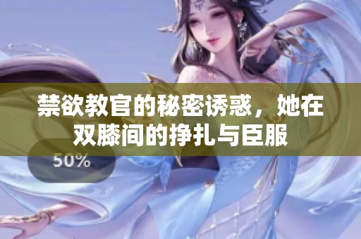 禁欲教官的秘密诱惑，她在双膝间的挣扎与臣服