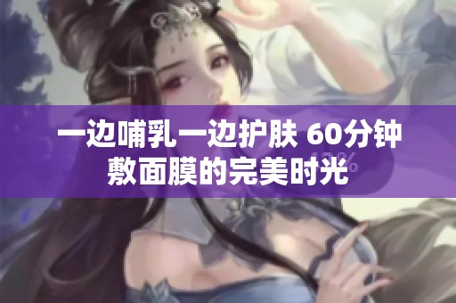 一边哺乳一边护肤 60分钟敷面膜的完美时光